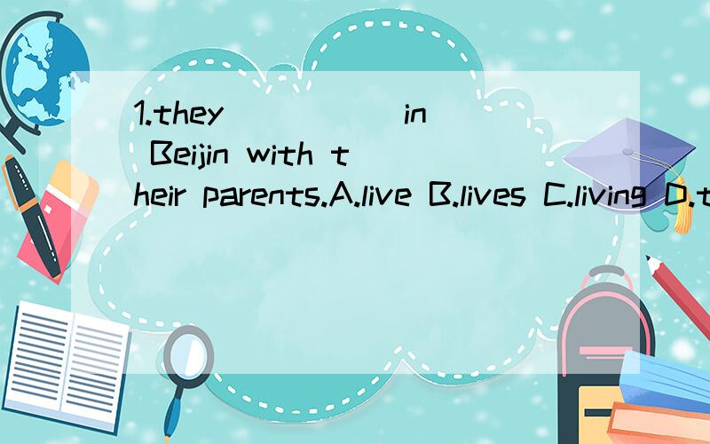 1.they _____in Beijin with their parents.A.live B.lives C.living D.to live2.Lucy and Lily _____ many friends in China .A.have B.has C.like D.are3.Ther often ____ to the shop and help their mother do some shopping.A.go B.going C.goes D.to go要有解