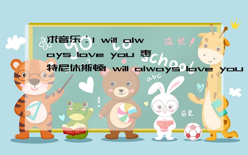 求音乐：l will always love you 惠特尼休斯顿l will always love you 惠特尼休斯顿 在哪里可以找得到?