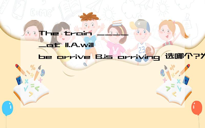 The train _____at 11.A.will be arrive B.is arriving 选哪个?为什么?