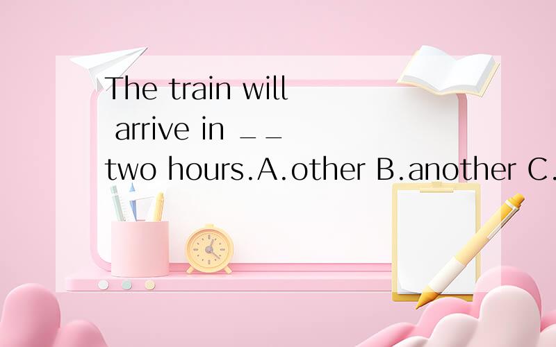 The train will arrive in __ two hours.A.other B.another C.the other D.the others