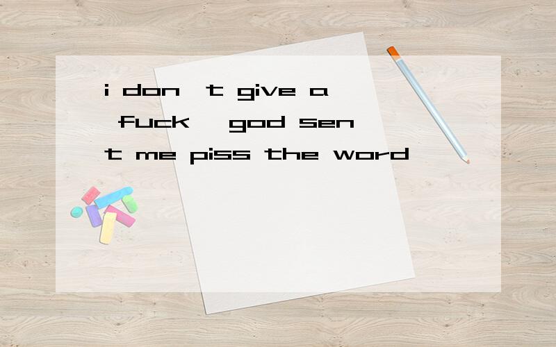 i don`t give a fuck ,god sent me piss the word