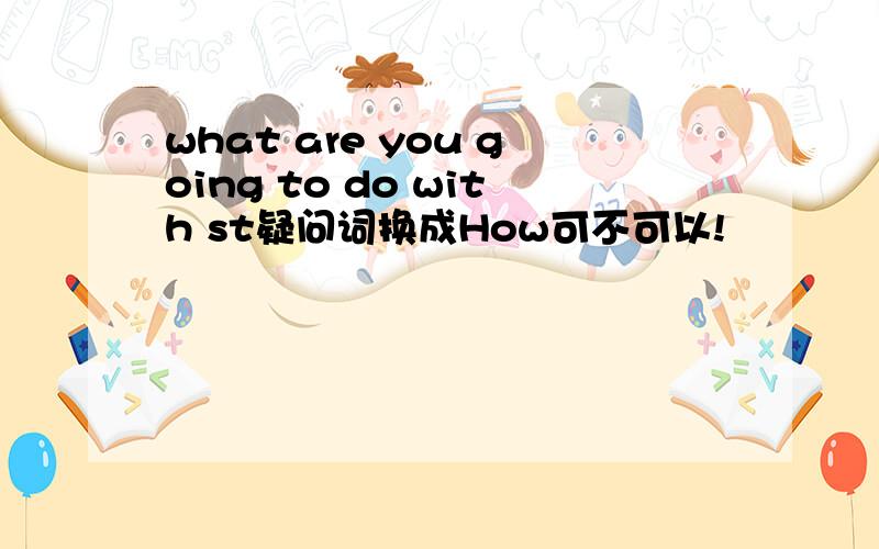what are you going to do with st疑问词换成How可不可以!