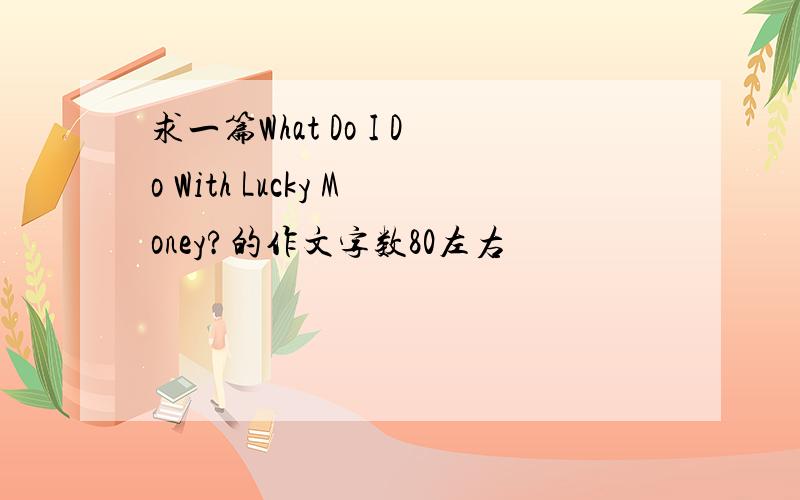 求一篇What Do I Do With Lucky Money?的作文字数80左右