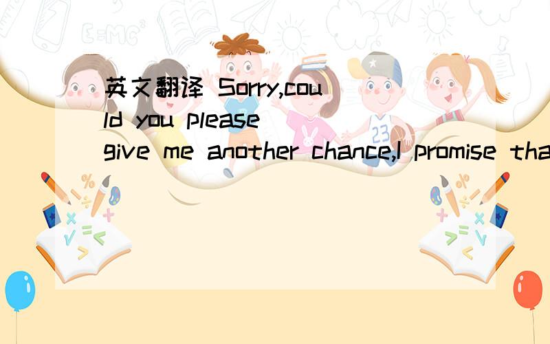 英文翻译 Sorry,could you please give me another chance,I promise that I will not let you angry