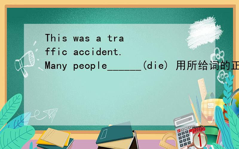 This was a traffic accident.Many people______(die) 用所给词的正确形式填空.