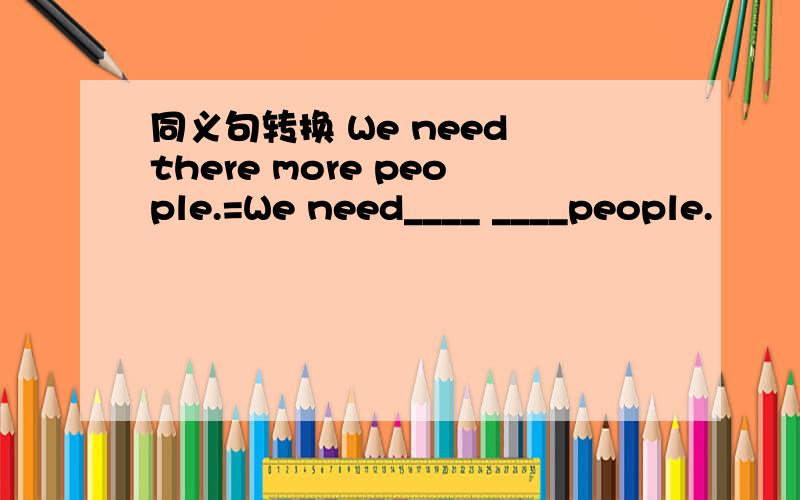 同义句转换 We need there more people.=We need____ ____people.