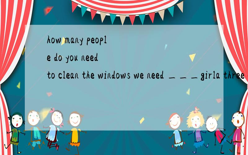 how many people do you need to clean the windows we need ___girla three another b other three c another three d more three