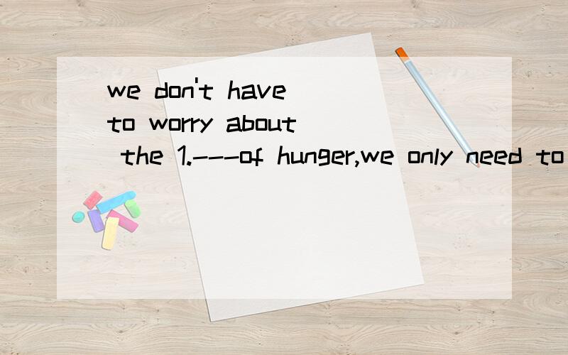 we don't have to worry about the 1.---of hunger,we only need to 2.---what kinds of food people need1.A .problem B.number C.illness 2.A.think of B.worry C.care