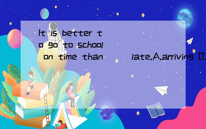 It is better to go to school on time than___late.A.arriving B.to arrive C.arrive D.arrrived