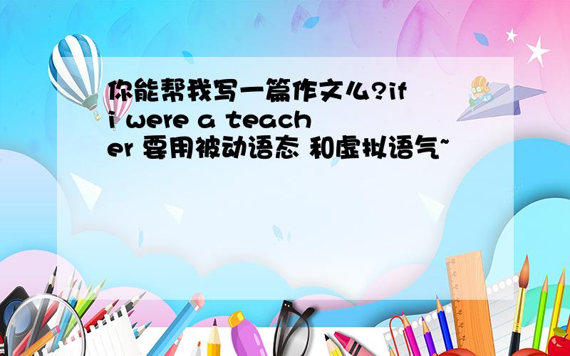 你能帮我写一篇作文么?if i were a teacher 要用被动语态 和虚拟语气~