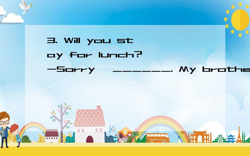 3. Will you stay for lunch? -Sorry, ______. My brother is coming to see me.A.I mustn’t   B.I can’t    C.I needn’t   D.I won’t选什么?解释一下