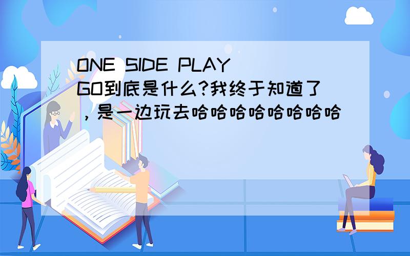 ONE SIDE PLAY GO到底是什么?我终于知道了，是一边玩去哈哈哈哈哈哈哈哈