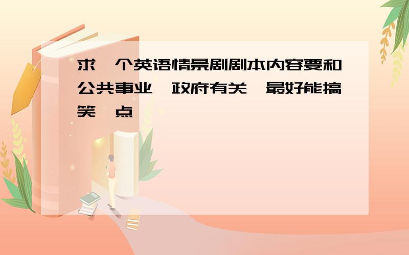 求一个英语情景剧剧本内容要和公共事业、政府有关,最好能搞笑一点