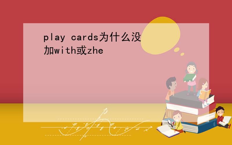play cards为什么没加with或zhe
