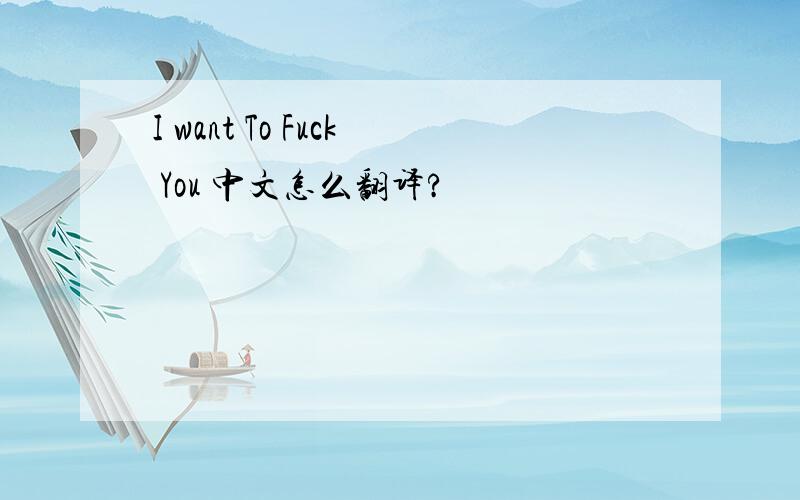 I want To Fuck You 中文怎么翻译?