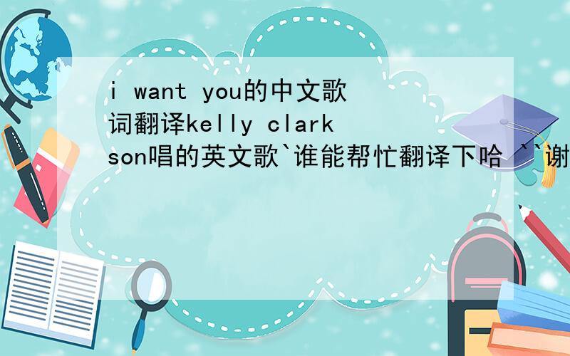 i want you的中文歌词翻译kelly clarkson唱的英文歌`谁能帮忙翻译下哈 ``谢谢啦`