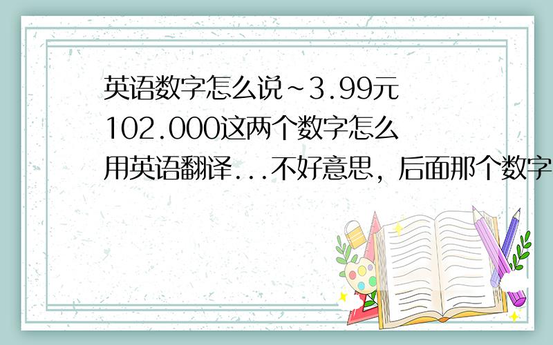 英语数字怎么说～3.99元 102.000这两个数字怎么用英语翻译...不好意思，后面那个数字不是价格，是10万2千