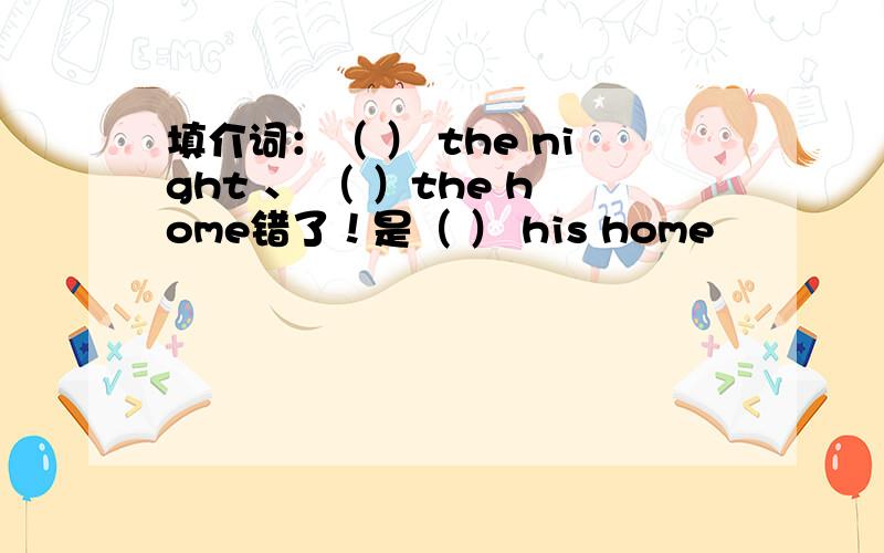 填介词：（ ） the night 、 （ ）the home错了！是（ ） his home