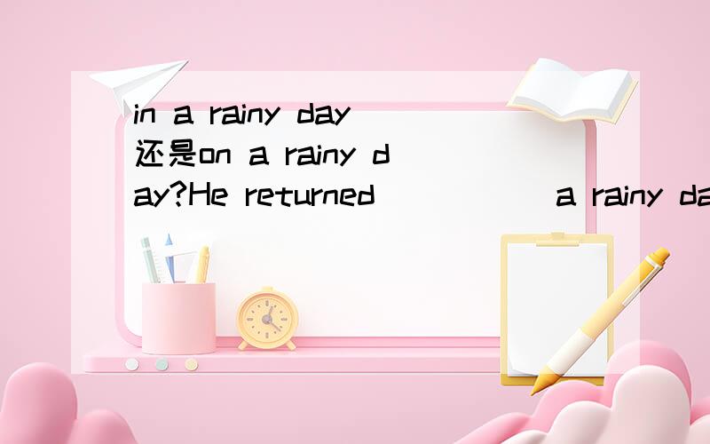 in a rainy day还是on a rainy day?He returned_____ a rainy day night.此处用什么介词看见很多人说用in,具体时间不是用on吗?答案是用in,