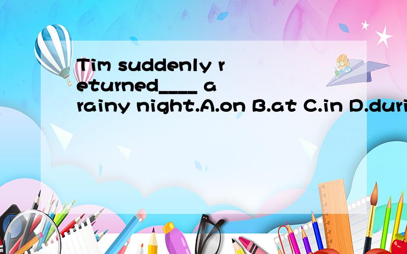 Tim suddenly returned____ a rainy night.A.on B.at C.in D.during The population of the world has grown very fast ____ four hundred years.A.for past the B.in the pass C.in the past D.for past