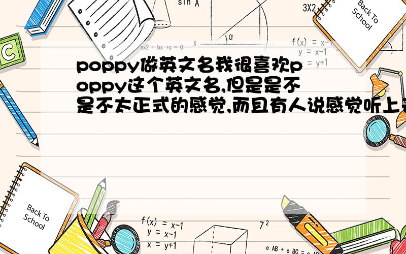 poppy做英文名我很喜欢poppy这个英文名,但是是不是不太正式的感觉,而且有人说感觉听上去像puppy.那这个名字到底怎么样呢?我朋友又说觉得我适合叫stella,但这个名字应该已经泛滥了.这两个名