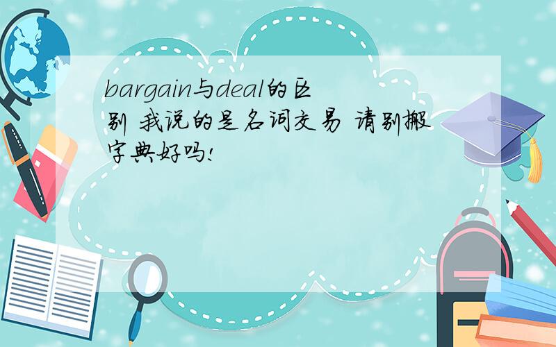 bargain与deal的区别 我说的是名词交易 请别搬字典好吗!