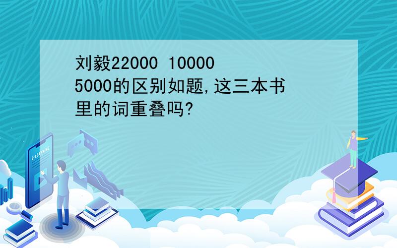 刘毅22000 10000 5000的区别如题,这三本书里的词重叠吗?