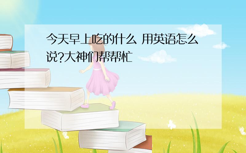 今天早上吃的什么 用英语怎么说?大神们帮帮忙