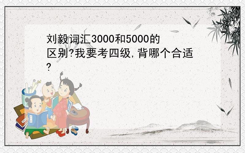 刘毅词汇3000和5000的区别?我要考四级,背哪个合适?