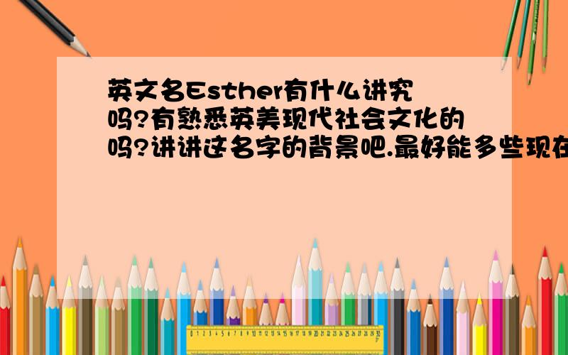 英文名Esther有什么讲究吗?有熟悉英美现代社会文化的吗?讲讲这名字的背景吧.最好能多些现在的使用情况.