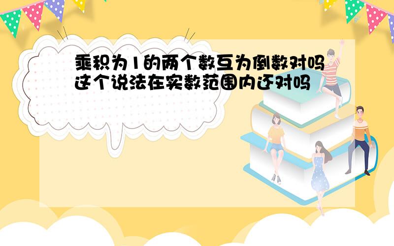 乘积为1的两个数互为倒数对吗这个说法在实数范围内还对吗