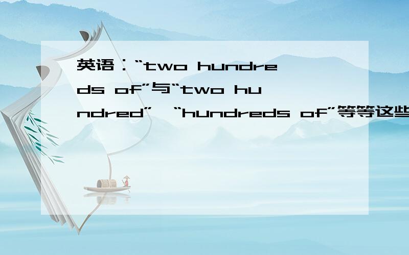 英语：“two hundreds of”与“two hundred”、“hundreds of”等等这些类似的有什么区别?还有一个：two hundred of.