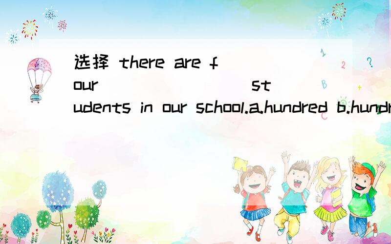 选择 there are four ________students in our school.a.hundred b.hundreds c.hundreds of d.hundred of