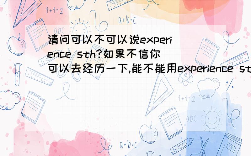 请问可以不可以说experience sth?如果不信你可以去经历一下,能不能用experience sth?