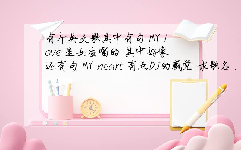 有个英文歌其中有句 MY love 是女生唱的 其中好像还有句 MY heart 有点DJ的感觉 求歌名 .