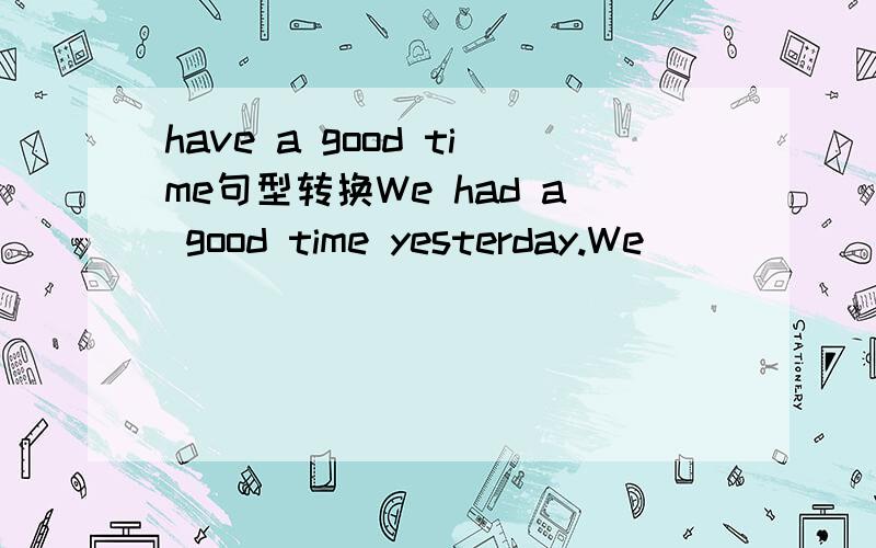 have a good time句型转换We had a good time yesterday.We _____ ______ yesterday.每空填一个词．