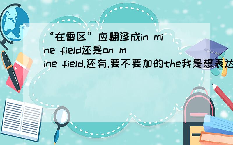 “在雷区”应翻译成in mine field还是on mine field,还有,要不要加的the我是想表达成“you are in minefield”不知道对不对