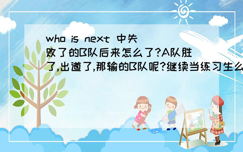 who is next 中失败了的B队后来怎么了?A队胜了,出道了,那输的B队呢?继续当练习生么?