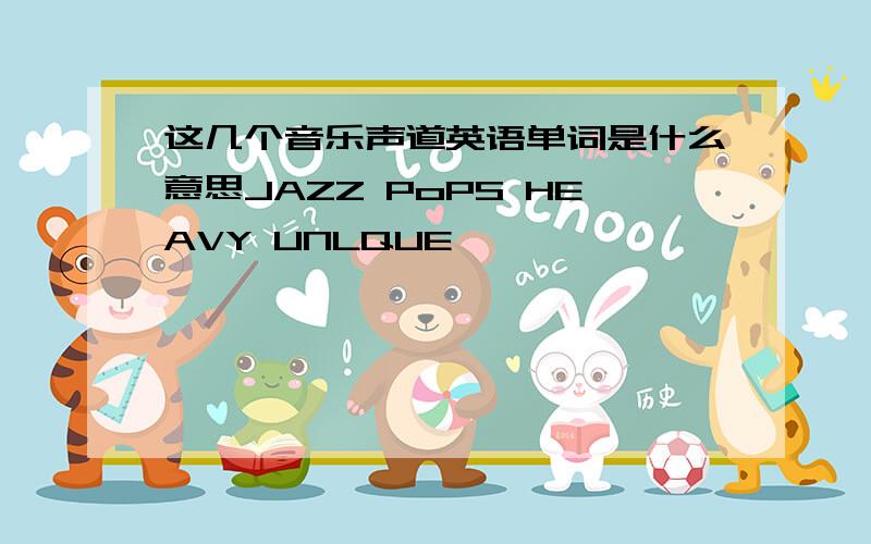 这几个音乐声道英语单词是什么意思JAZZ PoPS HEAVY UNLQUE