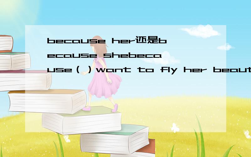 because her还是because shebecause（）want to fly her beautiful kite.