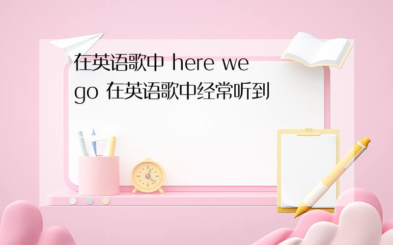 在英语歌中 here we go 在英语歌中经常听到