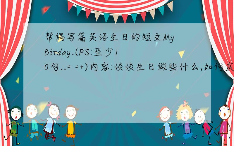 帮偶写篇英语生日的短文My Birday.(PS:至少10句..= =+)内容:谈谈生日做些什么,如何庆祝滴..(PS:偶生日9.2..)Thanks..或者..内容:谈谈你一周中最喜欢星期几,或谈谈你最喜欢的月份并说理由,谈谈你在