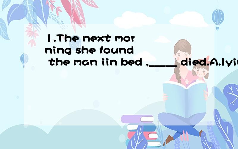 1.The next morning she found the man iin bed ,_____ died.A.lying B.lie C.lay D.laying2.Tell him _____the window.A.not to shut B.to not shut C.not shut3.She prentended_____when I passed by.A.not to see B.not seeing C.to not see D.having not see