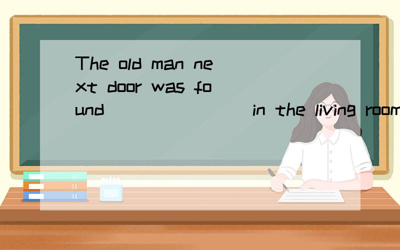 The old man next door was found _______ in the living room.Maybe he died from a heart attack.A.dead B.die C.dying D.death答案是dead found后要加什么,有规定么?