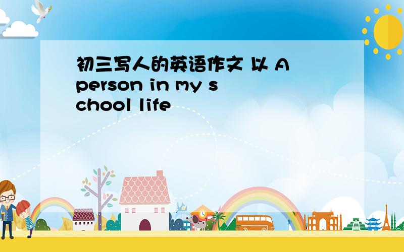 初三写人的英语作文 以 A person in my school life