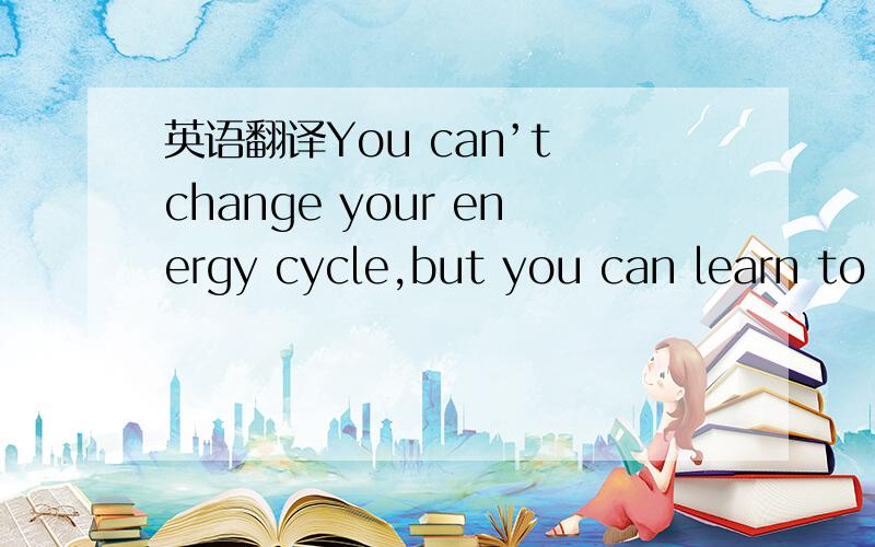 英语翻译You can’t change your energy cycle,but you can learn to make youlife fit it better.Habit can hei,Dr.Kleitman believes.Maybe you'resleepy in the evening but feel you must stay up late anyway.Counteract your cycie to some extent by habitu