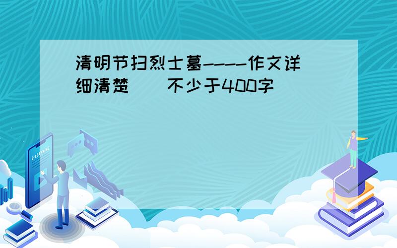 清明节扫烈士墓----作文详细清楚``不少于400字