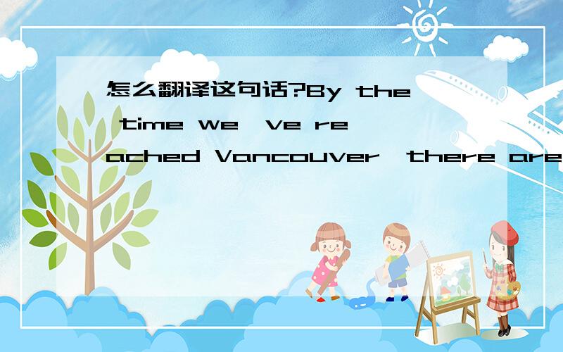 怎么翻译这句话?By the time we've reached Vancouver,there are very few people left on the train