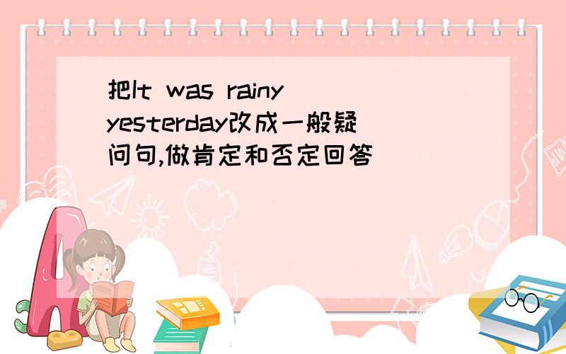 把It was rainy yesterday改成一般疑问句,做肯定和否定回答