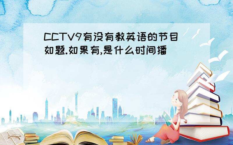 CCTV9有没有教英语的节目如题.如果有,是什么时间播